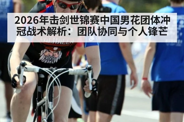 2026年击剑世锦赛中国男花团体冲冠战术解析：团队协同与个人锋芒