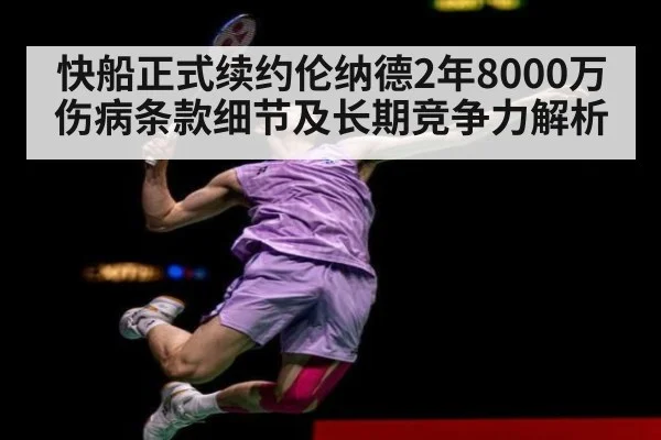 快船正式续约伦纳德2年8000万伤病条款细节及长期竞争力解析