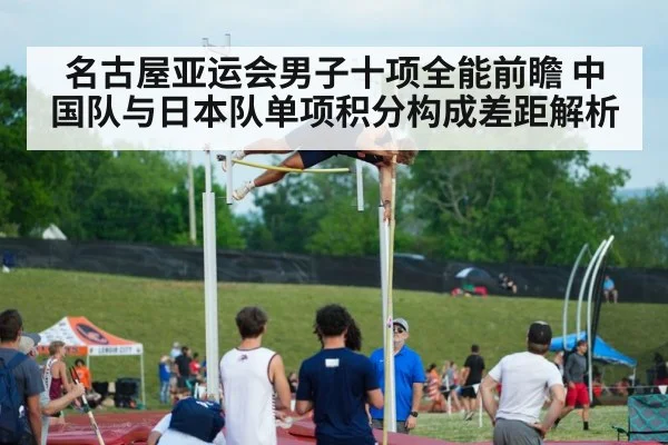 名古屋亚运会男子十项全能前瞻 中国队与日本队单项积分构成差距解析