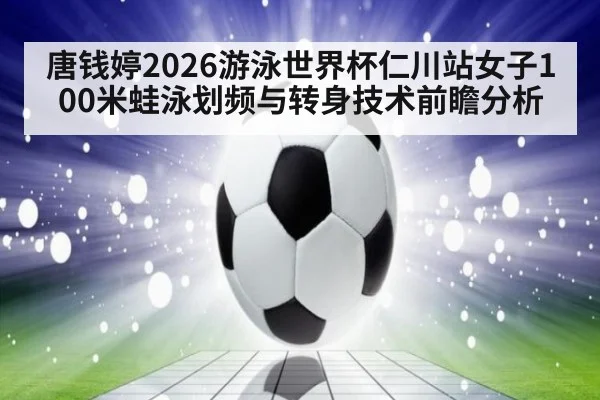 唐钱婷2026游泳世界杯仁川站女子100米蛙泳划频与转身技术前瞻分析